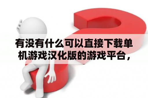 有没有什么可以直接下载单机游戏汉化版的游戏平台，要比较简单傻瓜的的最好？