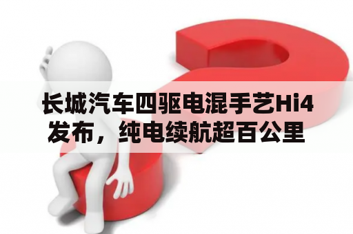 长城汽车四驱电混手艺Hi4发布，纯电续航超百公里
