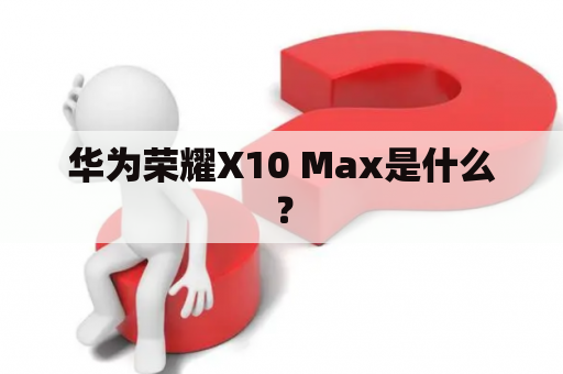 华为荣耀X10 Max是什么？