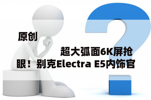 原创
                超大弧面6K屏抢眼！别克Electra E5内饰官图发布