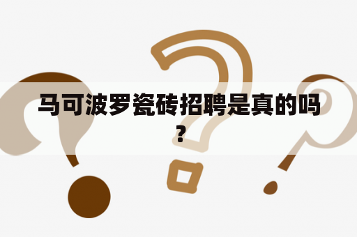 马可波罗瓷砖招聘是真的吗？