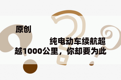 原创
                纯电动车续航超越1000公里，你却要为此多花10万元，你舍得吗？