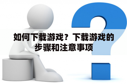 如何下载游戏？下载游戏的步骤和注意事项