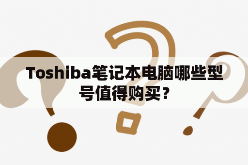 Toshiba笔记本电脑哪些型号值得购买？