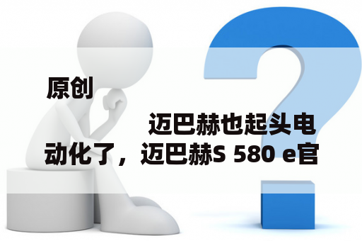 原创
                迈巴赫也起头电动化了，迈巴赫S 580 e官图发布，纯电续航近百公里