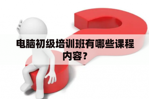 电脑初级培训班有哪些课程内容？