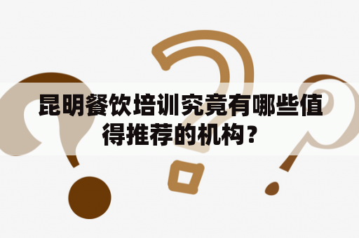 昆明餐饮培训究竟有哪些值得推荐的机构？