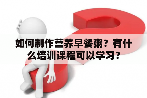 如何制作营养早餐粥？有什么培训课程可以学习？