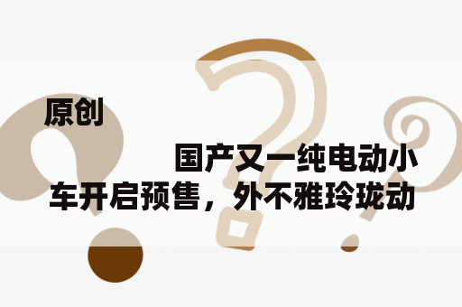 原创
                国产又一纯电动小车开启预售，外不雅玲珑动感，续航超400公里