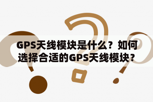 GPS天线模块是什么？如何选择合适的GPS天线模块？