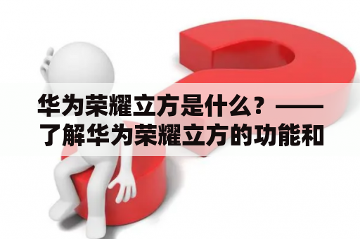 华为荣耀立方是什么？——了解华为荣耀立方的功能和特点