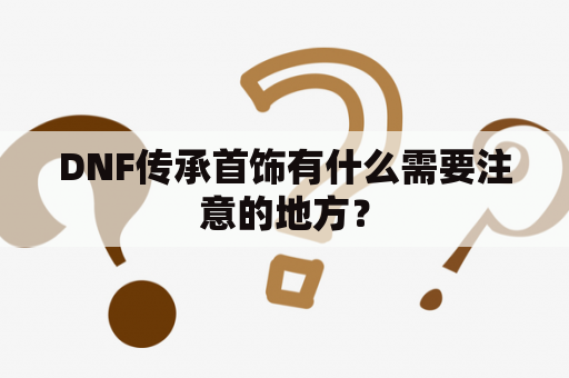 DNF传承首饰有什么需要注意的地方？