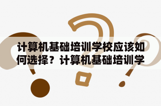 计算机基础培训学校应该如何选择？计算机基础培训学校