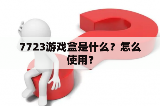 7723游戏盒是什么？怎么使用？