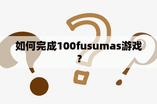 如何完成100fusumas游戏？