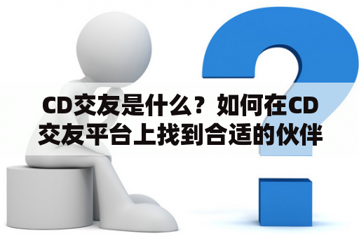 CD交友是什么？如何在CD交友平台上找到合适的伙伴？