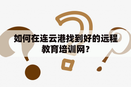 如何在连云港找到好的远程教育培训网？