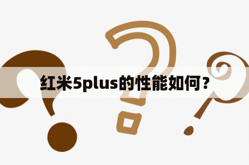 红米5plus的性能如何？