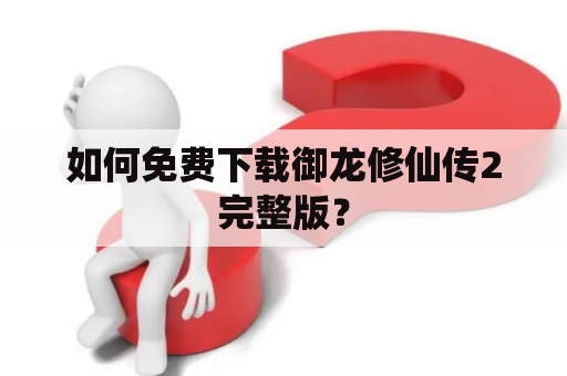 如何免费下载御龙修仙传2完整版？