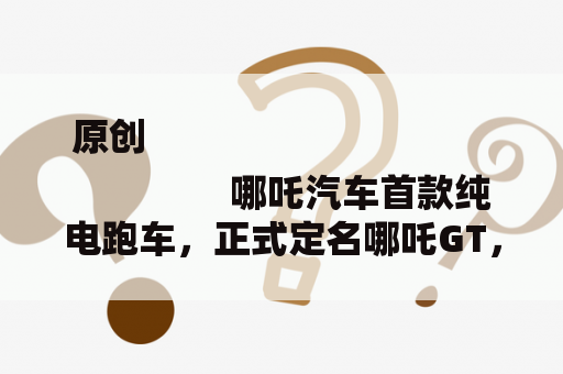 原创
                哪吒汽车首款纯电跑车，正式定名哪吒GT，双门四座，续航超500公里