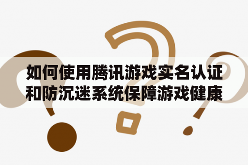 如何使用腾讯游戏实名认证和防沉迷系统保障游戏健康？