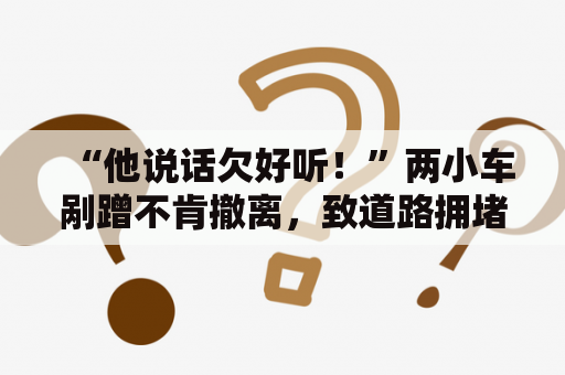“他说话欠好听！”两小车剐蹭不肯撤离，致道路拥堵一个多小时