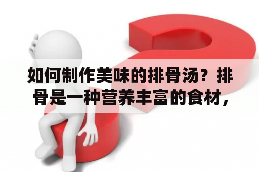 如何制作美味的排骨汤？排骨是一种营养丰富的食材，有助于促进骨骼生长和增强免疫系统。制作排骨汤的做法有很多种，但是家常做法最为简单易学。首先，将排骨用清水洗净，然后切成小块备用。接着，将锅中的水烧开，放入排骨块，焯水除去浮沫。再加入姜片、葱段、料酒和适量的盐，调味后盖上锅盖，煮至排骨变得柔软烂糯即可。