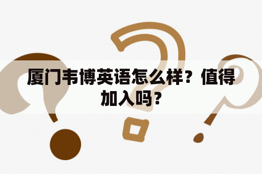 厦门韦博英语怎么样？值得加入吗？