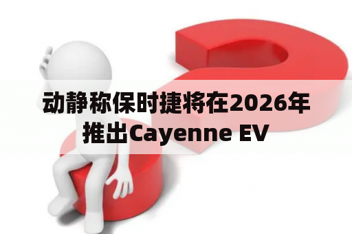 动静称保时捷将在2026年推出Cayenne EV