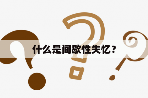 什么是间歇性失忆？