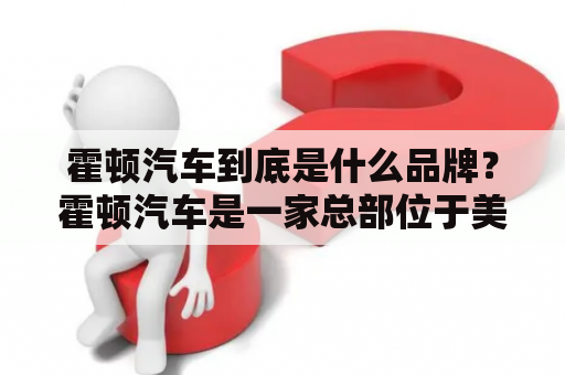 霍顿汽车到底是什么品牌？霍顿汽车是一家总部位于美国密歇根州底特律市的汽车制造商。该公司成立于1908年，是美国汽车工业的先驱之一。霍顿汽车在美国汽车制造业的历史上扮演着重要的角色，曾经是美国汽车市场的领导者之一。