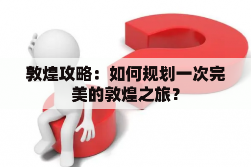 敦煌攻略：如何规划一次完美的敦煌之旅？