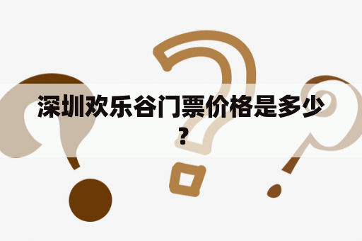 深圳欢乐谷门票价格是多少？