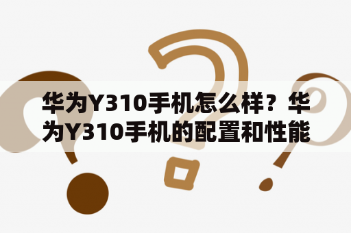 华为Y310手机怎么样？华为Y310手机的配置和性能如何？