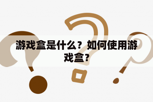 游戏盒是什么？如何使用游戏盒？