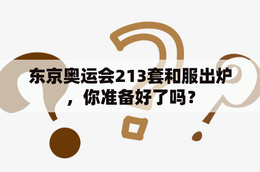 东京奥运会213套和服出炉，你准备好了吗？