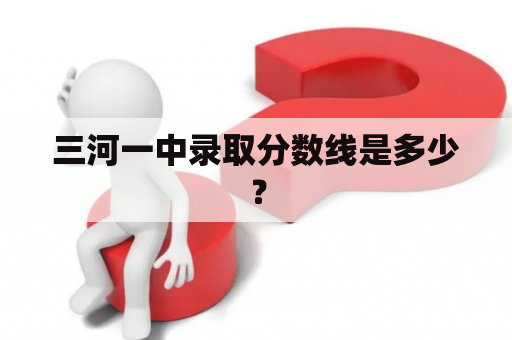 三河一中录取分数线是多少？