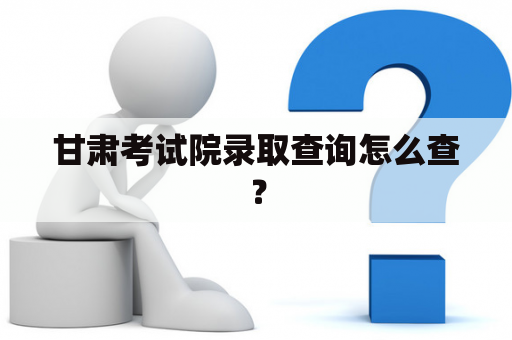 甘肃考试院录取查询怎么查？