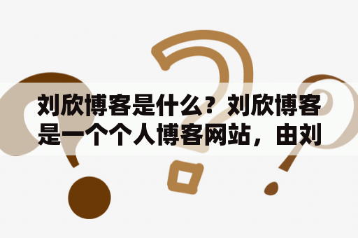 刘欣博客是什么？刘欣博客是一个个人博客网站，由刘欣创建并维护。该博客主要涉及生活、旅游、美食、摄影、技术等多个领域，内容涵盖了个人经历、感悟、心情、见闻等方方面面。