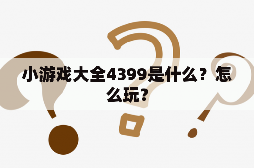 小游戏大全4399是什么？怎么玩？