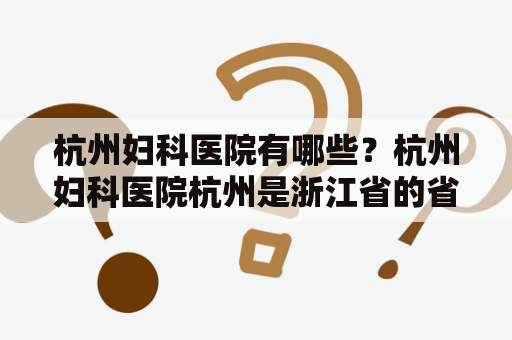 杭州妇科医院有哪些？杭州妇科医院杭州是浙江省的省会，也是一个具有现代化城市特色的地方。在这里，有许多专业的医院，其中包括妇科医院。下面将为大家介绍几家杭州妇科医院。