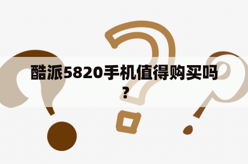 酷派5820手机值得购买吗？