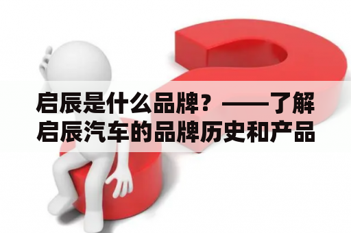 启辰是什么品牌？——了解启辰汽车的品牌历史和产品特点