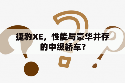 捷豹XE，性能与豪华并存的中级轿车？