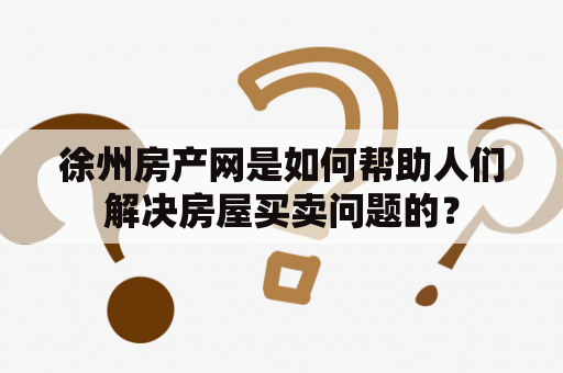 徐州房产网是如何帮助人们解决房屋买卖问题的？