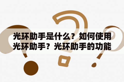 光环助手是什么？如何使用光环助手？光环助手的功能有哪些？光环助手有哪些优点？光环助手的安全性如何？光环助手的使用是否需要付费？