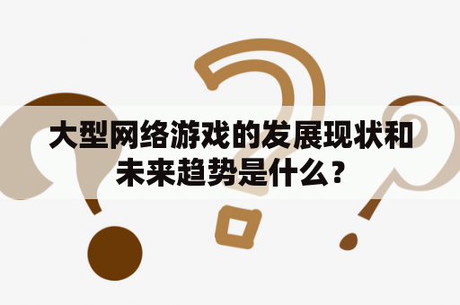 大型网络游戏的发展现状和未来趋势是什么？