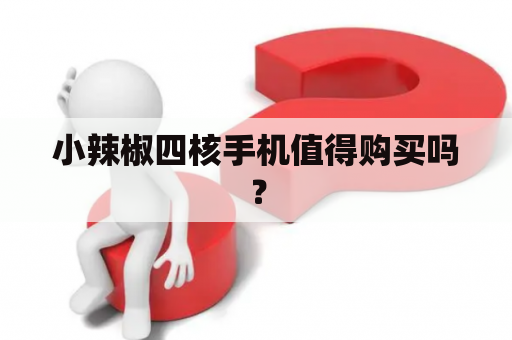 小辣椒四核手机值得购买吗？