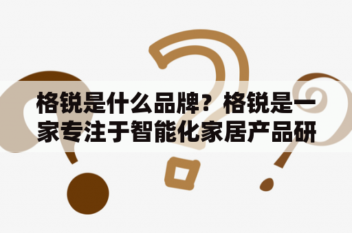 格锐是什么品牌？格锐是一家专注于智能化家居产品研发和销售的企业。该品牌主要生产智能门锁、智能家居控制中心、智能门铃等智能家居产品，旨在为用户提供更方便、更安全、更智能的家居体验。