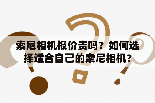 索尼相机报价贵吗？如何选择适合自己的索尼相机？